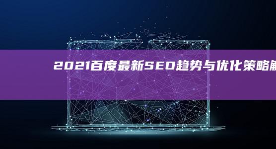 2021百度最新SEO趋势与优化策略解析