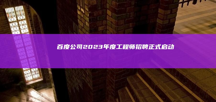 百度公司2023年度工程师招聘正式启动